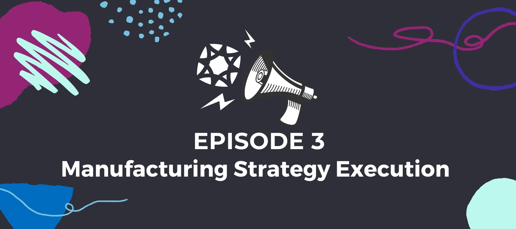Episode 3: Manufacturing Strategy Execution